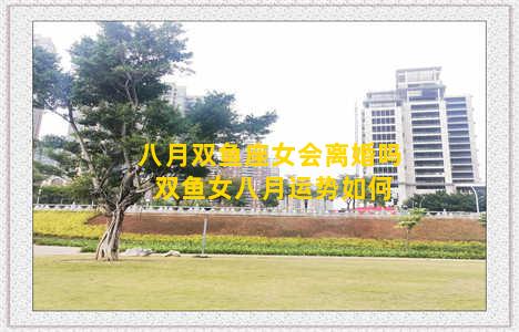 八月双鱼座女会离婚吗 双鱼女八月运势如何